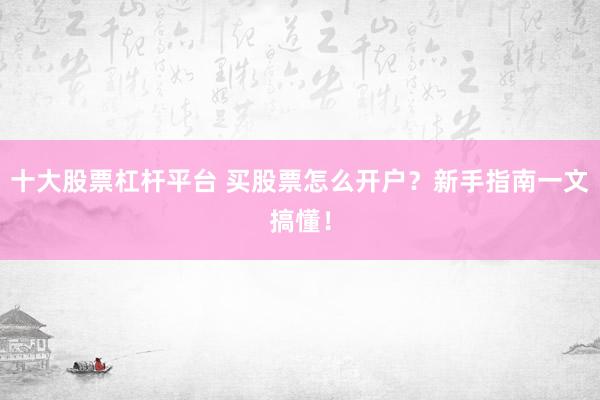 十大股票杠杆平台 买股票怎么开户？新手指南一文搞懂！