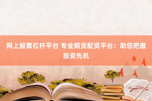 网上股票杠杆平台 专业期货配资平台：助您把握投资先机