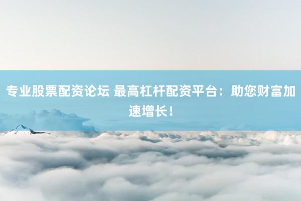 专业股票配资论坛 最高杠杆配资平台：助您财富加速增长！