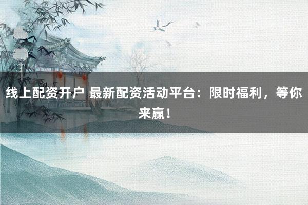 线上配资开户 最新配资活动平台：限时福利，等你来赢！
