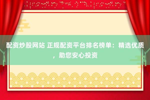 配资炒股网站 正规配资平台排名榜单：精选优质，助您安心投资