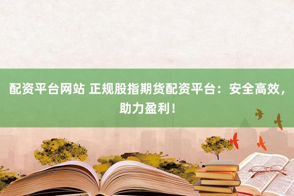 配资平台网站 正规股指期货配资平台：安全高效，助力盈利！