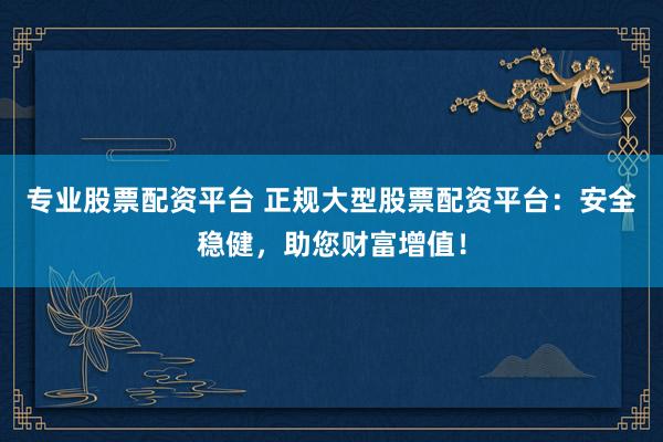 专业股票配资平台 正规大型股票配资平台：安全稳健，助您财富增值！