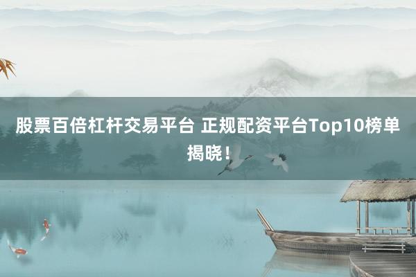 股票百倍杠杆交易平台 正规配资平台Top10榜单揭晓！