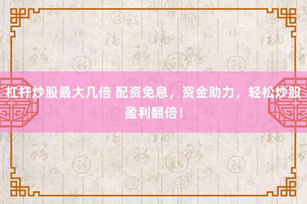杠杆炒股最大几倍 配资免息，资金助力，轻松炒股盈利翻倍！