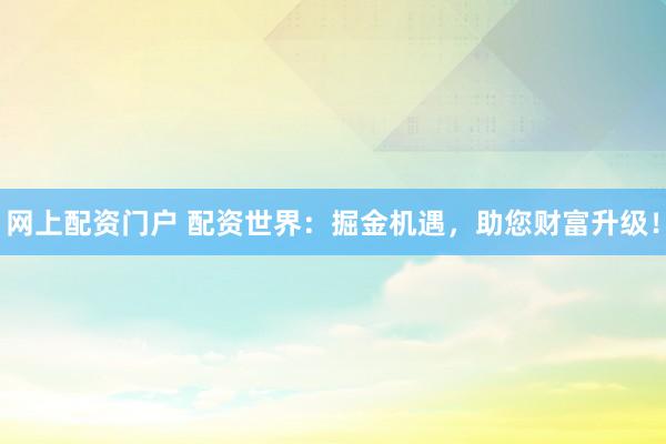 网上配资门户 配资世界：掘金机遇，助您财富升级！
