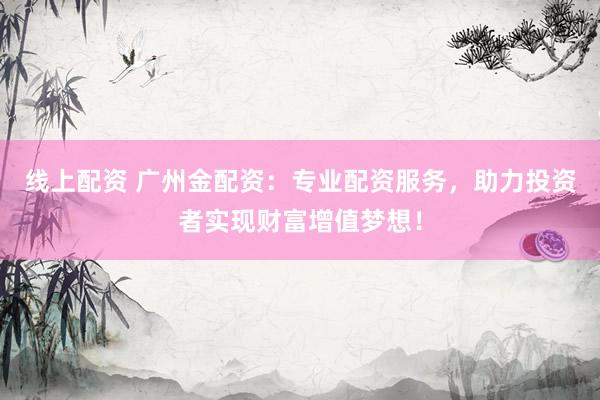 线上配资 广州金配资：专业配资服务，助力投资者实现财富增值梦想！