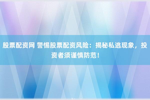 股票配资网 警惕股票配资风险：揭秘私逃现象，投资者须谨慎防范！