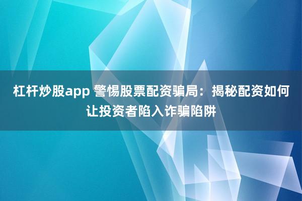 杠杆炒股app 警惕股票配资骗局：揭秘配资如何让投资者陷入诈骗陷阱
