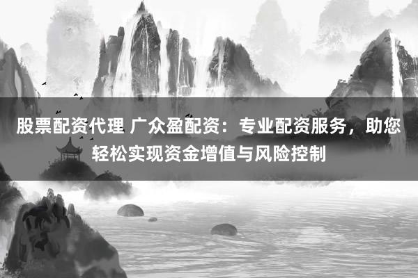 股票配资代理 广众盈配资：专业配资服务，助您轻松实现资金增值与风险控制