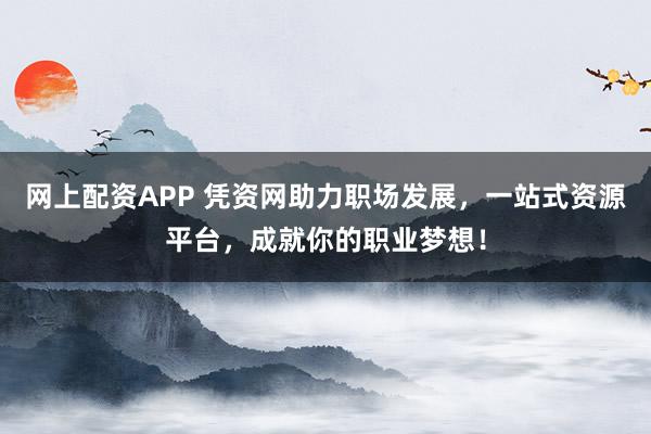 网上配资APP 凭资网助力职场发展，一站式资源平台，成就你的职业梦想！