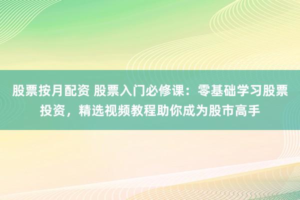 股票按月配资 股票入门必修课：零基础学习股票投资，精选视频教程助你成为股市高手