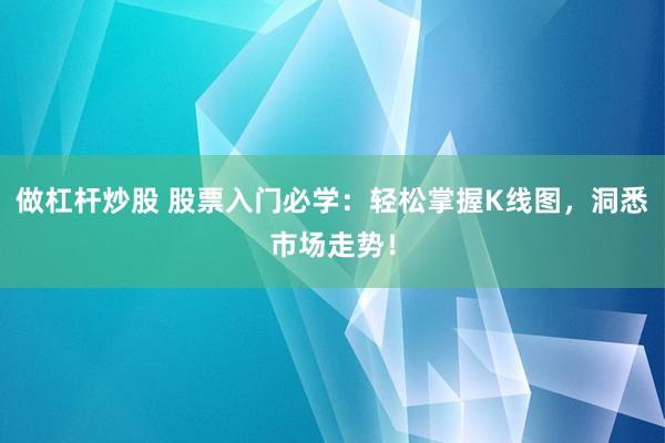 做杠杆炒股 股票入门必学：轻松掌握K线图，洞悉市场走势！
