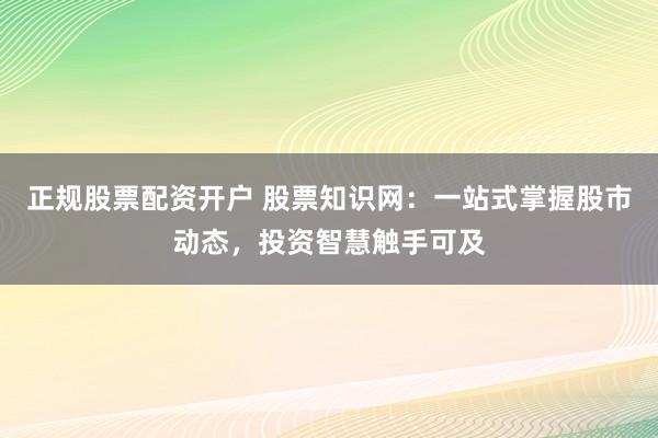 正规股票配资开户 股票知识网：一站式掌握股市动态，投资智慧触手可及