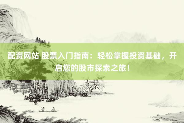配资网站 股票入门指南：轻松掌握投资基础，开启您的股市探索之旅！