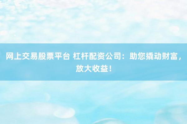 网上交易股票平台 杠杆配资公司：助您撬动财富，放大收益！