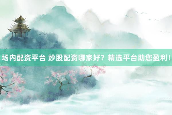 场内配资平台 炒股配资哪家好？精选平台助您盈利！