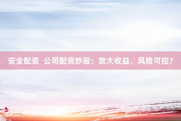 安全配资  公司配资炒股：放大收益，风险可控？