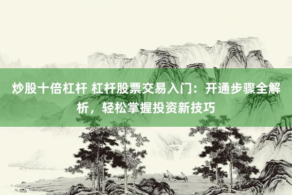 炒股十倍杠杆 杠杆股票交易入门：开通步骤全解析，轻松掌握投资新技巧