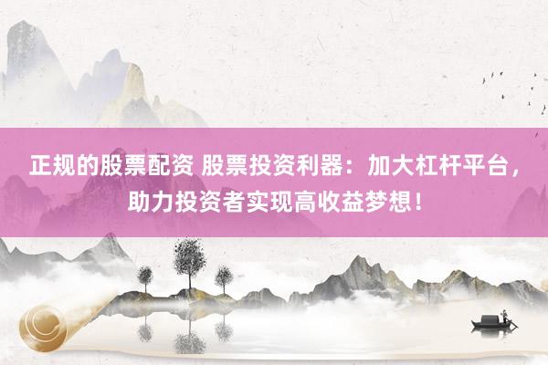 正规的股票配资 股票投资利器：加大杠杆平台，助力投资者实现高收益梦想！