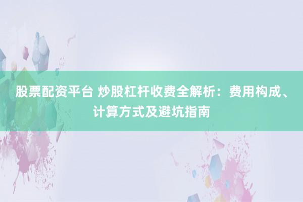 股票配资平台 炒股杠杆收费全解析：费用构成、计算方式及避坑指南