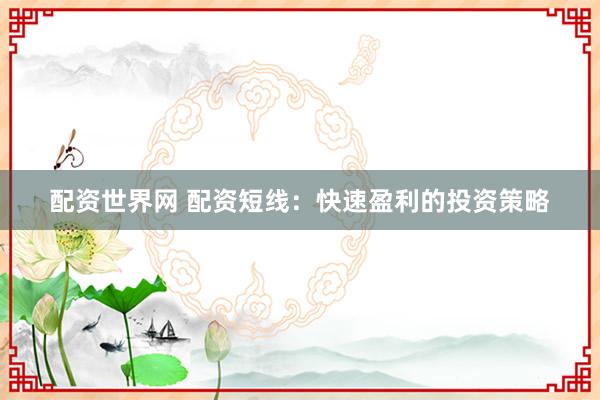 配资世界网 配资短线：快速盈利的投资策略