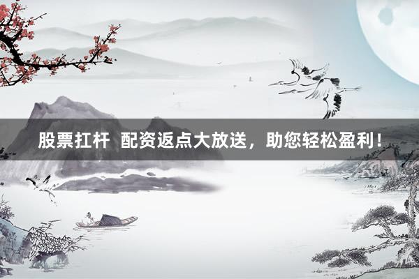 股票扛杆  配资返点大放送，助您轻松盈利！