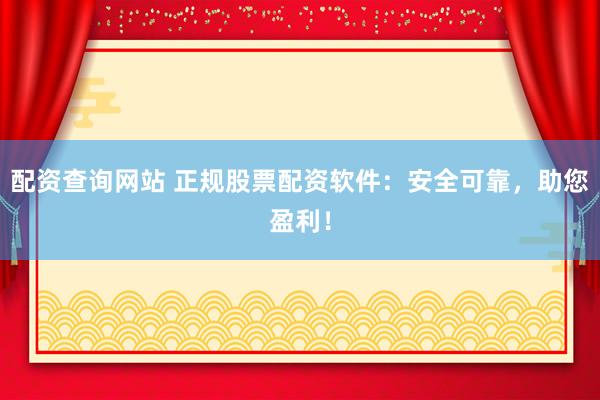配资查询网站 正规股票配资软件：安全可靠，助您盈利！