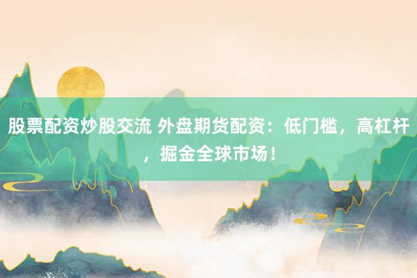 股票配资炒股交流 外盘期货配资：低门槛，高杠杆，掘金全球市场！