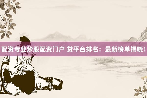 配资专业炒股配资门户 贷平台排名：最新榜单揭晓！