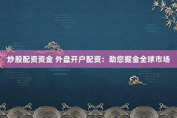 炒股配资资金 外盘开户配资：助您掘金全球市场