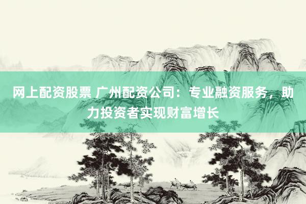 网上配资股票 广州配资公司：专业融资服务，助力投资者实现财富增长