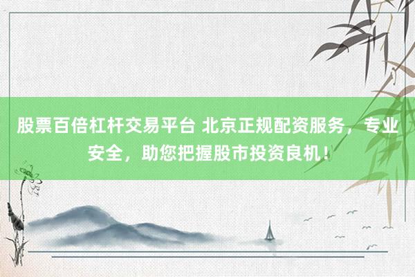 股票百倍杠杆交易平台 北京正规配资服务，专业安全，助您把握股市投资良机！