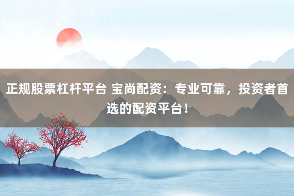 正规股票杠杆平台 宝尚配资：专业可靠，投资者首选的配资平台！