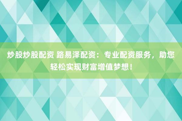 炒股炒股配资 路易泽配资：专业配资服务，助您轻松实现财富增值梦想！