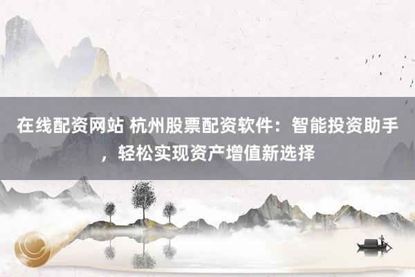 在线配资网站 杭州股票配资软件：智能投资助手，轻松实现资产增值新选择