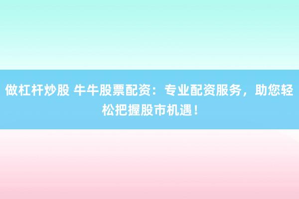 做杠杆炒股 牛牛股票配资：专业配资服务，助您轻松把握股市机遇！