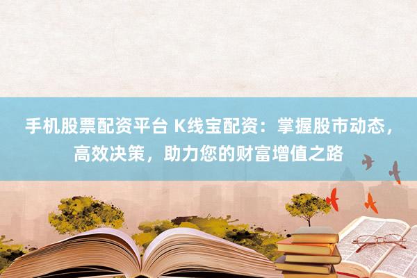 手机股票配资平台 K线宝配资：掌握股市动态，高效决策，助力您的财富增值之路