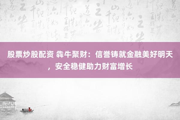 股票炒股配资 犇牛聚财：信誉铸就金融美好明天，安全稳健助力财富增长