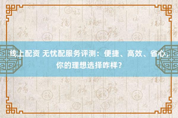 线上配资 无忧配服务评测：便捷、高效、省心，你的理想选择咋样？