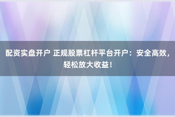 配资实盘开户 正规股票杠杆平台开户：安全高效，轻松放大收益！