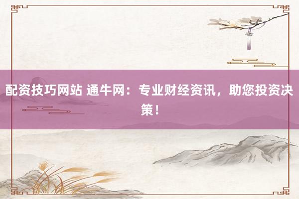配资技巧网站 通牛网：专业财经资讯，助您投资决策！