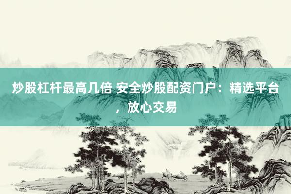 炒股杠杆最高几倍 安全炒股配资门户：精选平台，放心交易