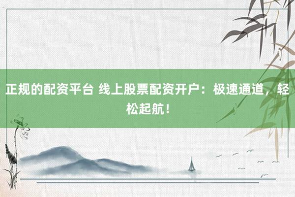 正规的配资平台 线上股票配资开户：极速通道，轻松起航！