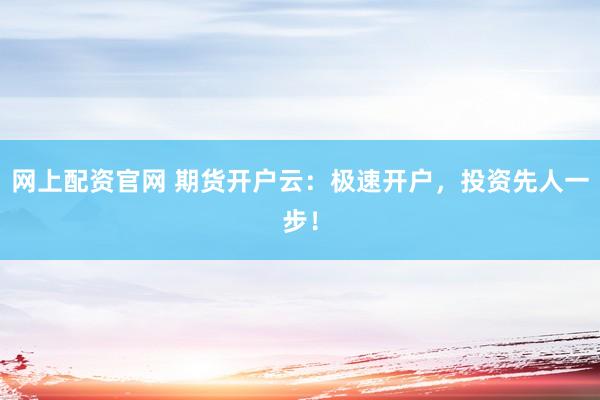 网上配资官网 期货开户云：极速开户，投资先人一步！