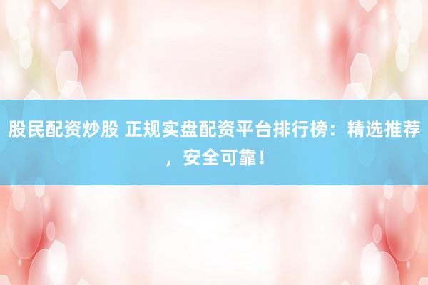 股民配资炒股 正规实盘配资平台排行榜：精选推荐，安全可靠！