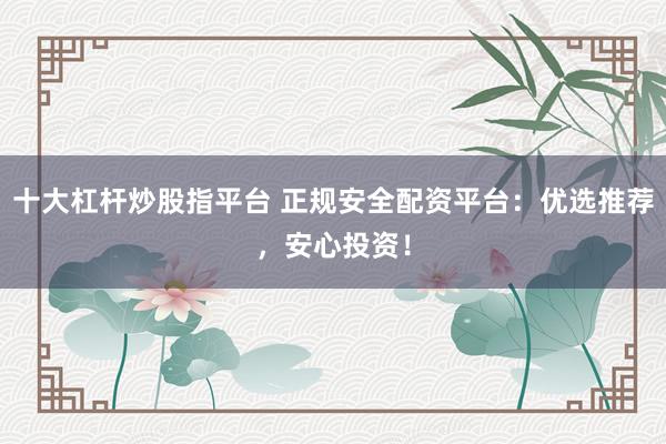 十大杠杆炒股指平台 正规安全配资平台：优选推荐，安心投资！