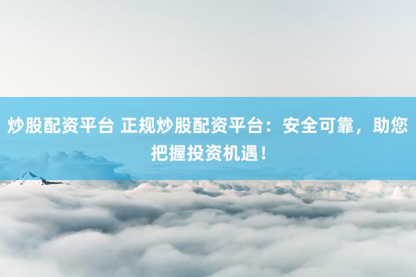 炒股配资平台 正规炒股配资平台：安全可靠，助您把握投资机遇！