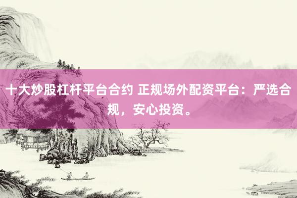 十大炒股杠杆平台合约 正规场外配资平台：严选合规，安心投资。