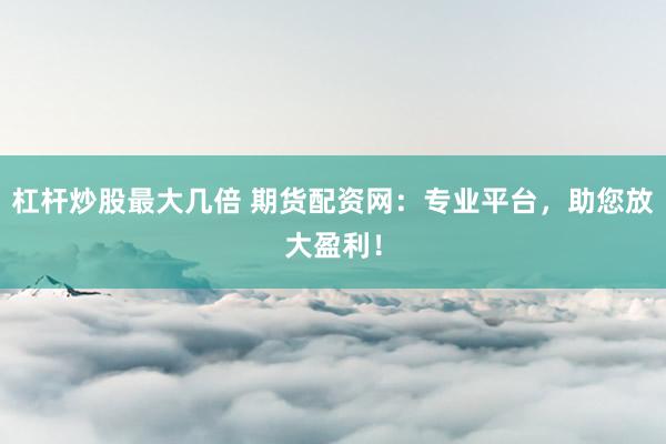 杠杆炒股最大几倍 期货配资网：专业平台，助您放大盈利！